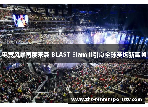 电竞风暴再度来袭 BLAST Slam II引爆全球赛场新高潮